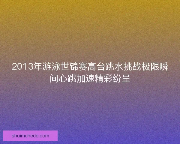 2013年游泳世锦赛高台跳水挑战极限瞬间心跳加速精彩纷呈