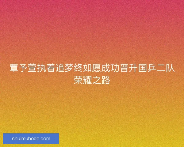 覃予萱执着追梦终如愿成功晋升国乒二队荣耀之路