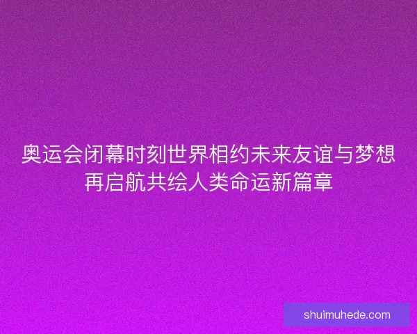 奥运会闭幕时刻世界相约未来友谊与梦想再启航共绘人类命运新篇章