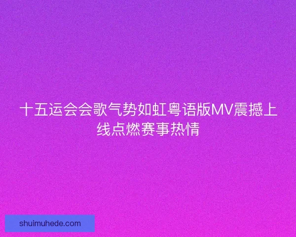 十五运会会歌气势如虹粤语版MV震撼上线点燃赛事热情