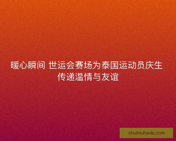 暖心瞬间 世运会赛场为泰国运动员庆生 传递温情与友谊