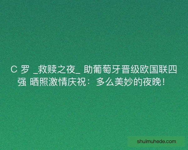 C 罗 _救赎之夜_ 助葡萄牙晋级欧国联四强 晒照激情庆祝：多么美妙的夜晚！
