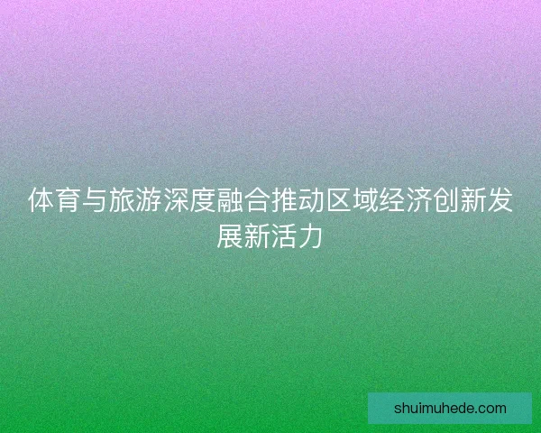 体育与旅游深度融合推动区域经济创新发展新活力